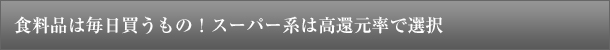 食料品は毎日買うもの！スーパー系は高還元率で選択